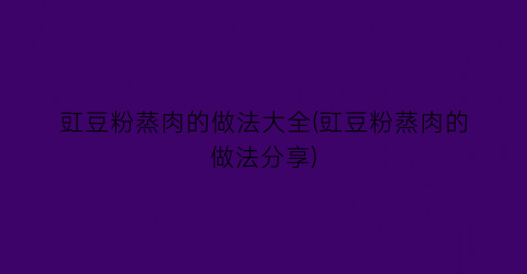 豇豆粉蒸肉的做法大全(豇豆粉蒸肉的做法分享)