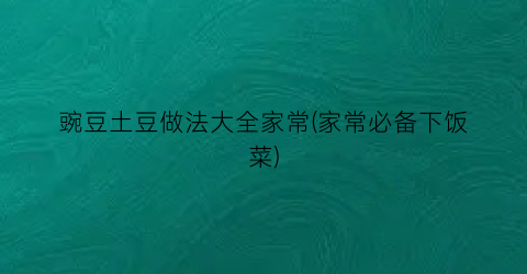 “豌豆土豆做法大全家常(家常必备下饭菜)