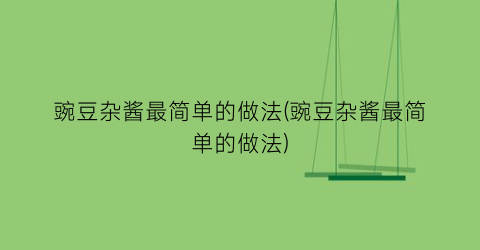 “豌豆杂酱最简单的做法(豌豆杂酱最简单的做法)