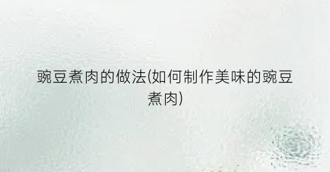 豌豆煮肉的做法(如何制作美味的豌豆煮肉)