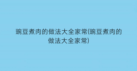 “豌豆煮肉的做法大全家常(豌豆煮肉的做法大全家常)