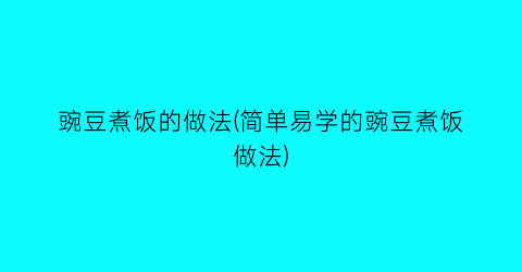 “豌豆煮饭的做法(简单易学的豌豆煮饭做法)