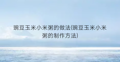 “豌豆玉米小米粥的做法(豌豆玉米小米粥的制作方法)