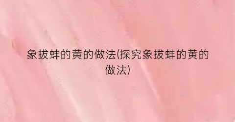 “象拔蚌的黄的做法(探究象拔蚌的黄的做法)