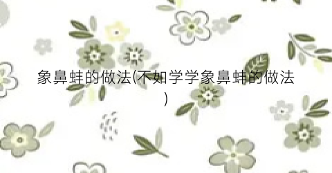 象鼻蚌的做法(不如学学象鼻蚌的做法)