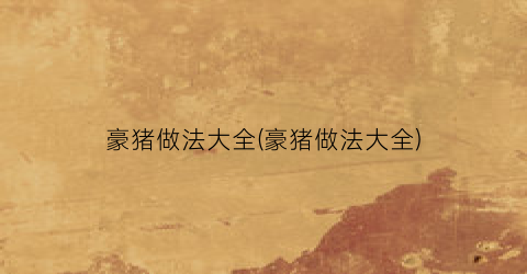 豪猪做法大全(豪猪做法大全)