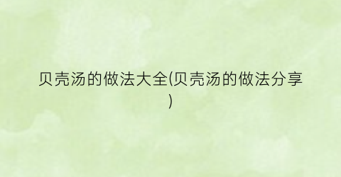 贝壳汤的做法大全(贝壳汤的做法分享)