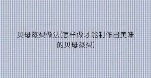 贝母蒸梨做法(怎样做才能制作出美味的贝母蒸梨)