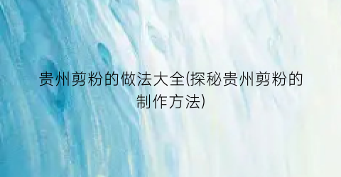 贵州剪粉的做法大全(探秘贵州剪粉的制作方法)