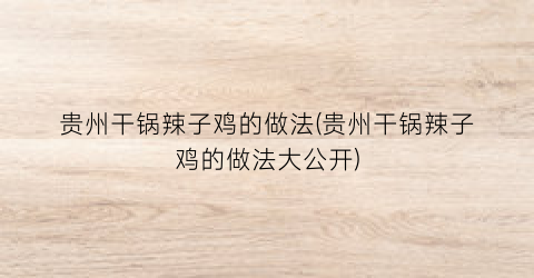 贵州干锅辣子鸡的做法(贵州干锅辣子鸡的做法大公开)