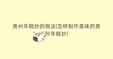 贵州年糕炒的做法(怎样制作美味的贵州年糕炒)