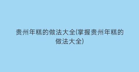 “贵州年糕的做法大全(掌握贵州年糕的做法大全)