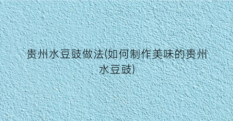 贵州水豆豉做法(如何制作美味的贵州水豆豉)