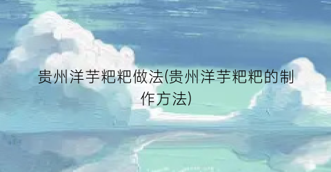 贵州洋芋粑粑做法(贵州洋芋粑粑的制作方法)