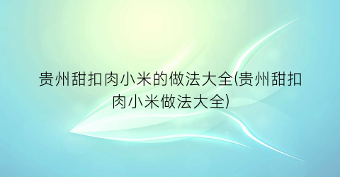 贵州甜扣肉小米的做法大全(贵州甜扣肉小米做法大全)