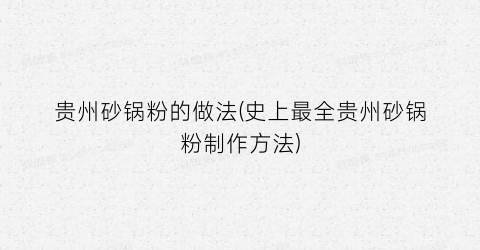 贵州砂锅粉的做法(史上最全贵州砂锅粉制作方法)