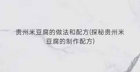 贵州米豆腐的做法和配方(探秘贵州米豆腐的制作配方)