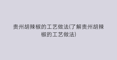 贵州胡辣椒的工艺做法(了解贵州胡辣椒的工艺做法)