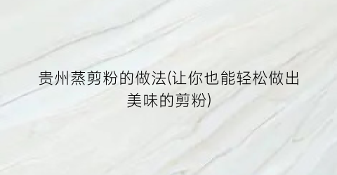 贵州蒸剪粉的做法(让你也能轻松做出美味的剪粉)