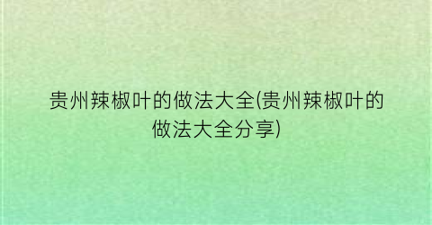 贵州辣椒叶的做法大全(贵州辣椒叶的做法大全分享)