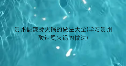 贵州酸辣烫火锅的做法大全(学习贵州酸辣烫火锅的做法)