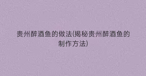 贵州醉酒鱼的做法(揭秘贵州醉酒鱼的制作方法)