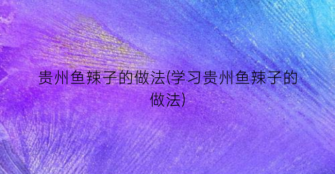 贵州鱼辣子的做法(学习贵州鱼辣子的做法)