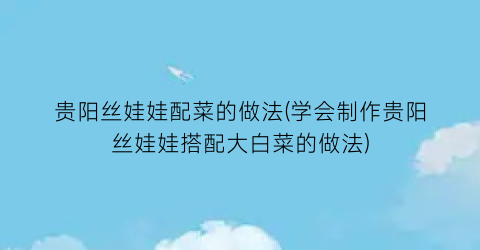 贵阳丝娃娃配菜的做法(学会制作贵阳丝娃娃搭配大白菜的做法)