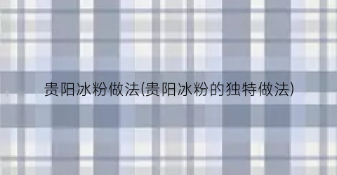 贵阳冰粉做法(贵阳冰粉的独特做法)