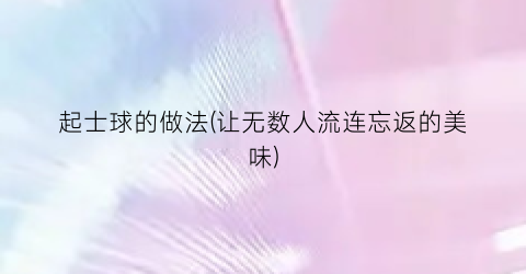 起士球的做法(让无数人流连忘返的美味)