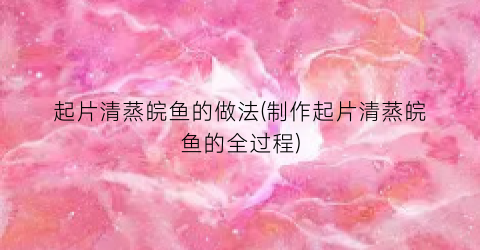 “起片清蒸皖鱼的做法(制作起片清蒸皖鱼的全过程)