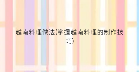 越南料理做法(掌握越南料理的制作技巧)