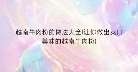 越南牛肉粉的做法大全(让你做出爽口美味的越南牛肉粉)