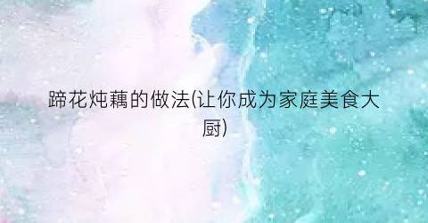 蹄花炖藕的做法(让你成为家庭美食大厨)