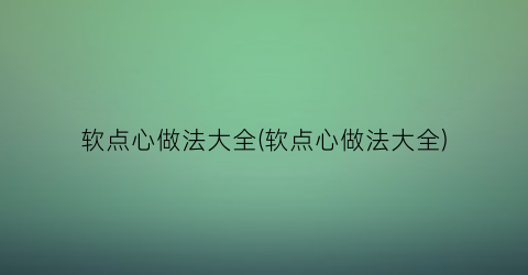 “软点心做法大全(软点心做法大全)