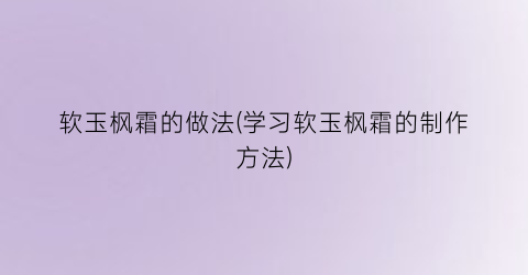 软玉枫霜的做法(学习软玉枫霜的制作方法)