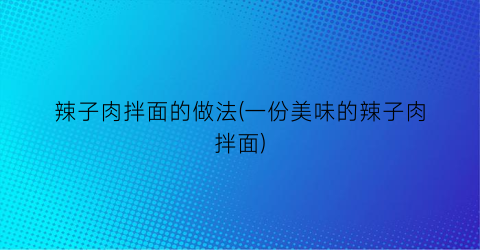 辣子肉拌面的做法(一份美味的辣子肉拌面)