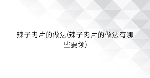 辣子肉片的做法(辣子肉片的做法有哪些要领)