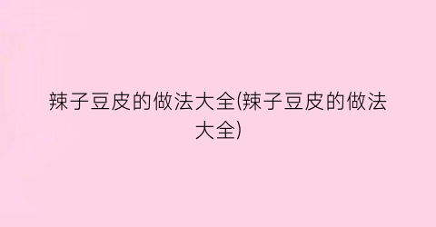 辣子豆皮的做法大全(辣子豆皮的做法大全)