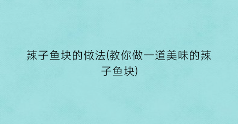 辣子鱼块的做法(教你做一道美味的辣子鱼块)