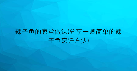 “辣子鱼的家常做法(分享一道简单的辣子鱼烹饪方法)