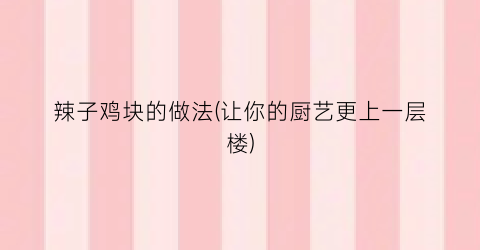 辣子鸡块的做法(让你的厨艺更上一层楼)