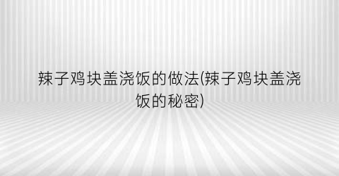 辣子鸡块盖浇饭的做法(辣子鸡块盖浇饭的秘密)