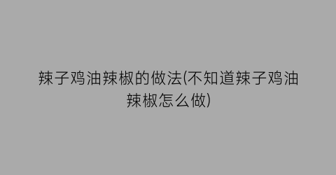 辣子鸡油辣椒的做法(不知道辣子鸡油辣椒怎么做)