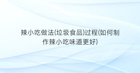 辣小吃做法(垃圾食品)过程(如何制作辣小吃味道更好)