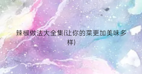辣椒做法大全集(让你的菜更加美味多样)