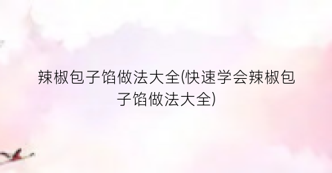 辣椒包子馅做法大全(快速学会辣椒包子馅做法大全)