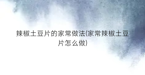 辣椒土豆片的家常做法(家常辣椒土豆片怎么做)