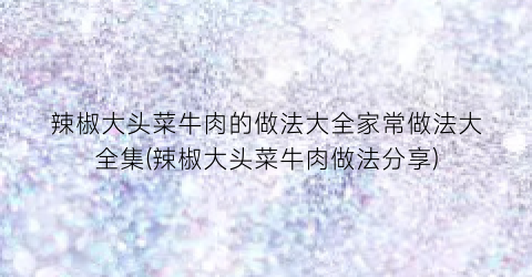 辣椒大头菜牛肉的做法大全家常做法大全集(辣椒大头菜牛肉做法分享)