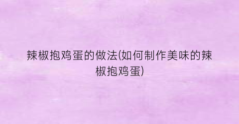 “辣椒抱鸡蛋的做法(如何制作美味的辣椒抱鸡蛋)